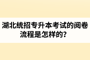 湖北統(tǒng)招專升本考試的閱卷流程是怎樣的？