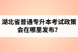 湖北省普通專升本考試政策會(huì)在哪里發(fā)布？以哪里的信息為準(zhǔn)？
