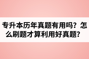 湖北省專升本歷年真題有用嗎？怎么刷題才算利用好真題？