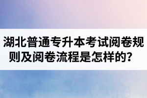 湖北普通專升本考試閱卷規(guī)則及閱卷流程是怎樣的？