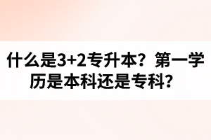 什么是3+2專升本？湖北統(tǒng)招專升本第一學(xué)歷是本科還是?？?？