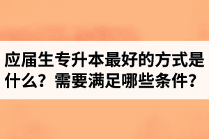 應(yīng)屆生專升本最好的方式是什么？報(bào)湖北專升本需要滿足哪些條件？