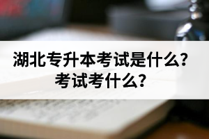 湖北普通專升本考試是什么？考試考什么？