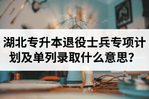 湖北專升本退役士兵專項(xiàng)計(jì)劃及單列錄取什么意思？占普通考試名額嗎？