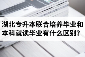 湖北專升本聯(lián)合培養(yǎng)畢業(yè)和本科就讀畢業(yè)有什么區(qū)別？畢業(yè)證是哪個(gè)學(xué)校的？