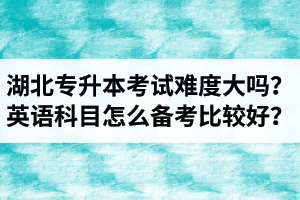 湖北專升本考試難度大嗎？英語科目怎么備考比較好？