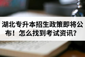 湖北省普通專升本招生政策即將公布！怎么找到最新考試資訊？