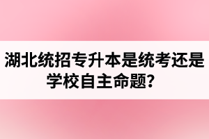 湖北統(tǒng)招專升本是統(tǒng)考還是學校自主命題？