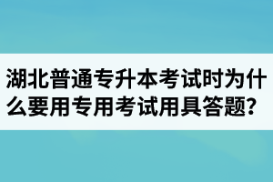 湖北普通專升本考試時為什么要用專用考試用具答題？