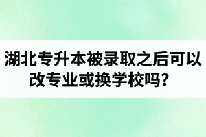 湖北專(zhuān)升本被錄取之后可以改專(zhuān)業(yè)或換學(xué)校嗎？怎么選擇院校專(zhuān)業(yè)比較好呢？