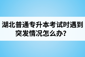 湖北普通專升本考試時遇到突發(fā)情況怎么辦？