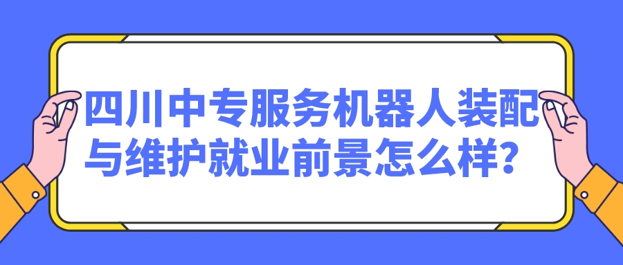 四川中專(zhuān)服務(wù)機(jī)器人裝配與維護(hù)就業(yè)前景怎么樣？(圖1)