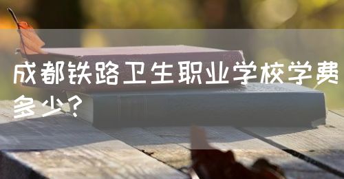 成都鐵路衛(wèi)生職業(yè)學(xué)校學(xué)費(fèi)多少？(圖1)