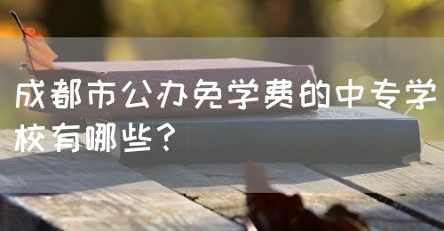 成都市公辦免學(xué)費的中專學(xué)校有哪些？(圖1)