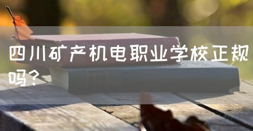 四川礦產機電職業(yè)學校正規(guī)嗎？(圖1)