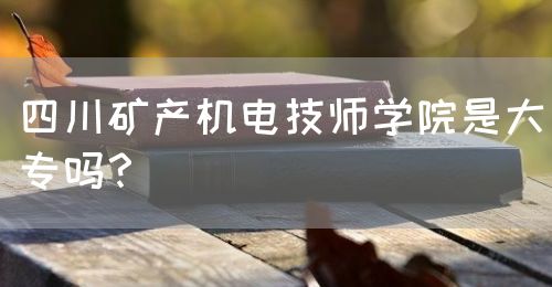 四川礦產(chǎn)機(jī)電技師學(xué)院是大專嗎？(圖1)