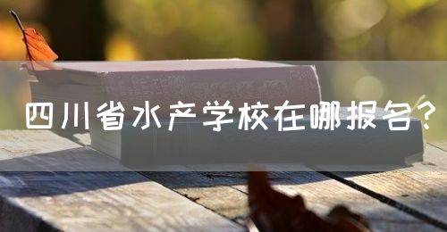 四川省水產(chǎn)學(xué)校在哪報(bào)名？(圖1)