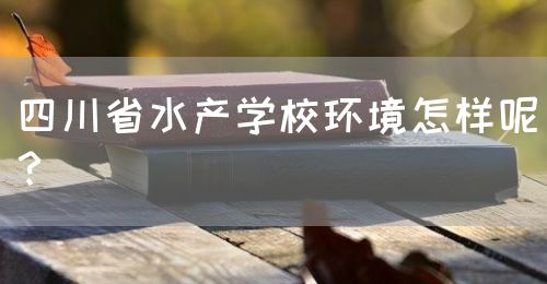 四川省水產(chǎn)學(xué)校環(huán)境怎樣呢？(圖1)