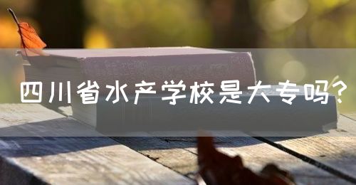 四川省水產(chǎn)學(xué)校是大專嗎？(圖1)