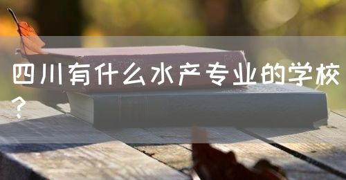 四川有什么水產(chǎn)專(zhuān)業(yè)的學(xué)校？(圖1)