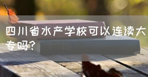 四川省水產(chǎn)學(xué)?？梢赃B讀大專嗎？(圖1)