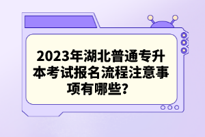2023年湖北普通專升本考試報名流程注意事項有哪些？