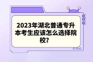 2023年湖北普通專升本考生應(yīng)該怎么選擇院校？