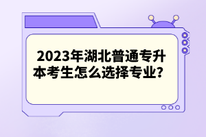 2023年湖北普通專升本考生怎么選擇專業(yè)？