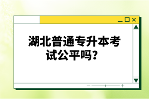 湖北普通專(zhuān)升本考試公平嗎？