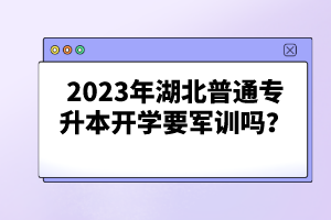 2023年湖北普通專升本開學要軍訓嗎？
