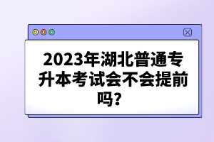2023年湖北普通專升本考試會不會提前嗎？