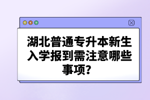 湖北普通專升本新生入學(xué)報(bào)到需注意哪些事項(xiàng)？
