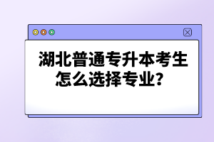 湖北普通專升本考生怎么選擇專業(yè)？