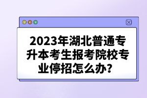 2023年湖北普通專升本考生報(bào)考院校專業(yè)停招怎么辦？