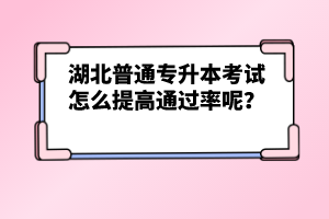 湖北普通專升本考試怎么提高通過率呢？