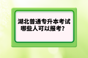 湖北普通專升本考試哪些人可以報考？