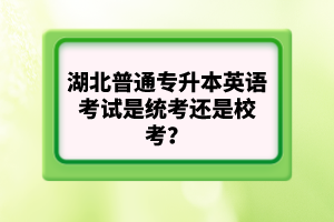 湖北普通專升本英語考試是統(tǒng)考還是?？?？