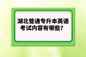 湖北普通專升本英語考試內(nèi)容有哪些？