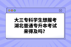 大三?？茖W(xué)生想報(bào)考湖北普通專升本考試來(lái)得及嗎？