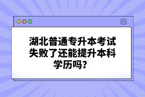 湖北普通專升本考試失敗了還能提升本科學歷嗎？