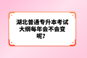 湖北普通專(zhuān)升本考試大綱每年會(huì)不會(huì)變呢？
