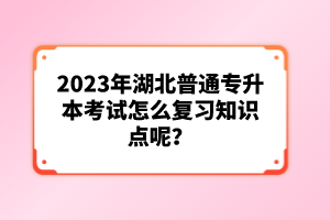 2023年湖北普通專升本考試怎么復(fù)習(xí)知識點(diǎn)呢？
