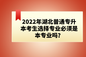 2022年湖北普通專升本考生選擇專業(yè)必須是本專業(yè)嗎？