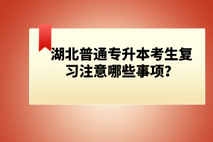 湖北普通專升本考生復(fù)習(xí)注意哪些事項(xiàng)？