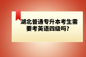 湖北普通專(zhuān)升本考生需要考英語(yǔ)四級(jí)嗎？
