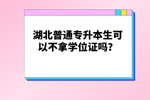 湖北普通專升本生可以不拿學(xué)位證嗎？