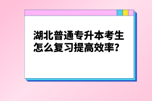 湖北普通專升本考生怎么復(fù)習(xí)提高效率？