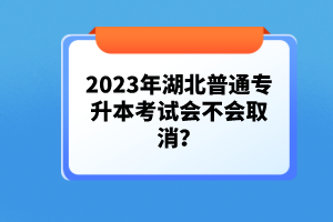 2023年湖北普通專升本考試會不會取消？