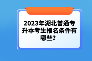 2023年湖北普通專升本考生報名條件有哪些？
