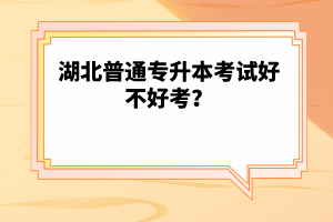 湖北普通專(zhuān)升本考試好不好考？